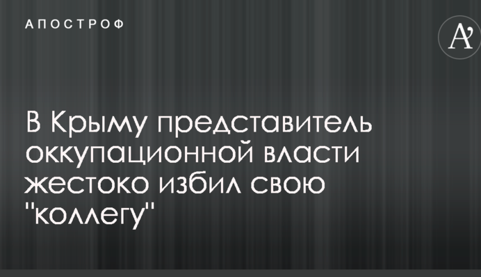 В Крыму представитель оккупационной власти жестоко избил свою 