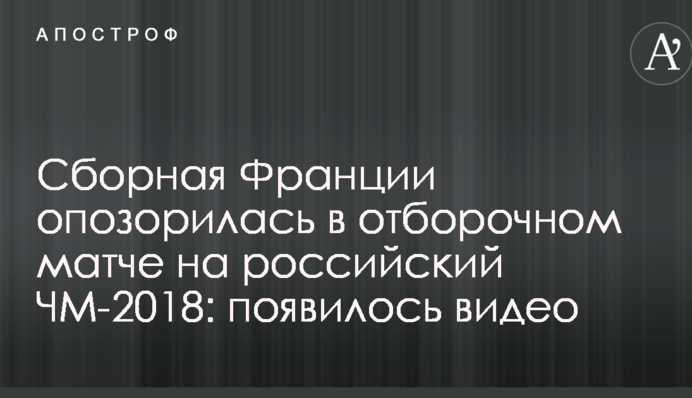 Збірна Франції зганьбилася у відбірковому матчі на ЧС-2018: з'явилося відео