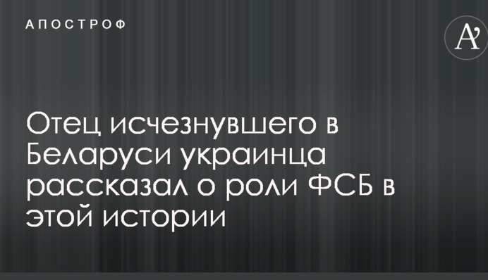 Зникнення українця в Білорусі: батько зниклого повідомив нові подробиці