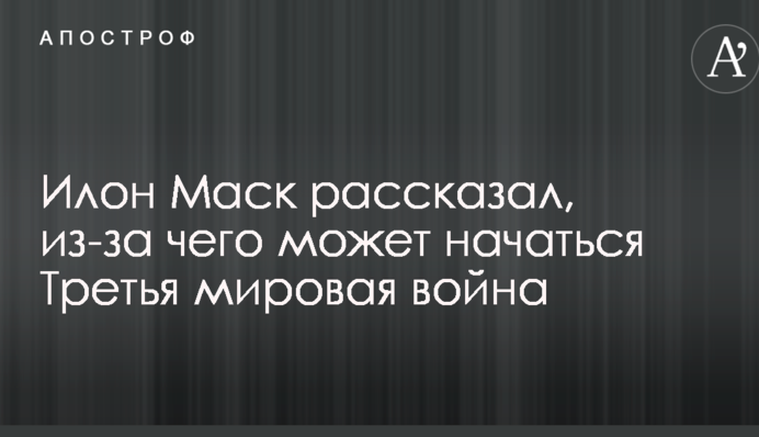 Илон Маск рассказал, из-за чего может начаться Третья мировая война