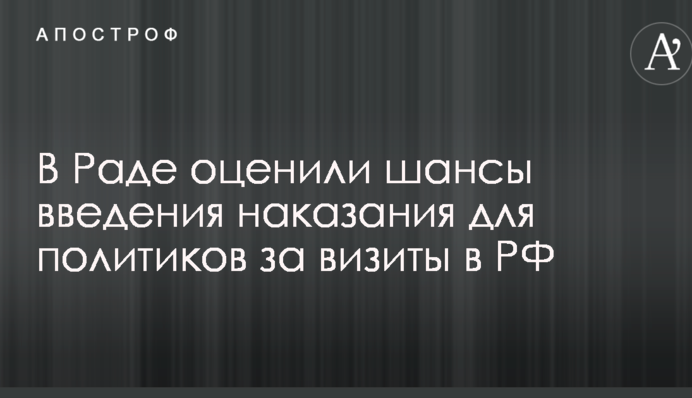 В Раде оценили шансы введения наказания для политиков за визиты в РФ