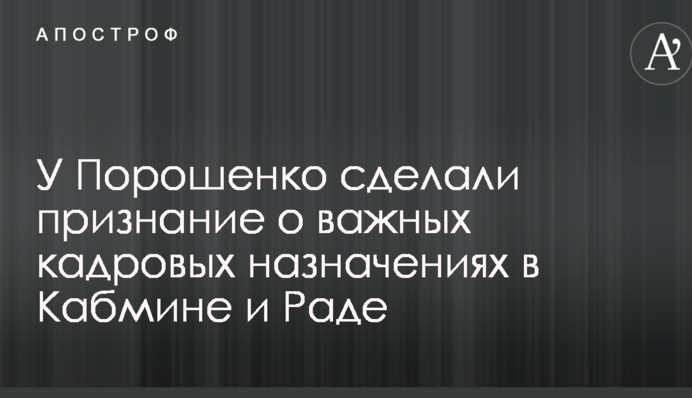 У Порошенка зробили зізнання про важливі кадрові призначення у Кабміні і Раді
