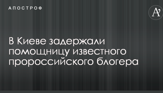 У Києві затримали помічницю відомого проросійського блогера