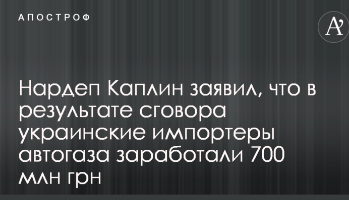 Нардеп Каплин заявил, что в результате сговора украинские импортеры автогаза заработали 700 млн грн