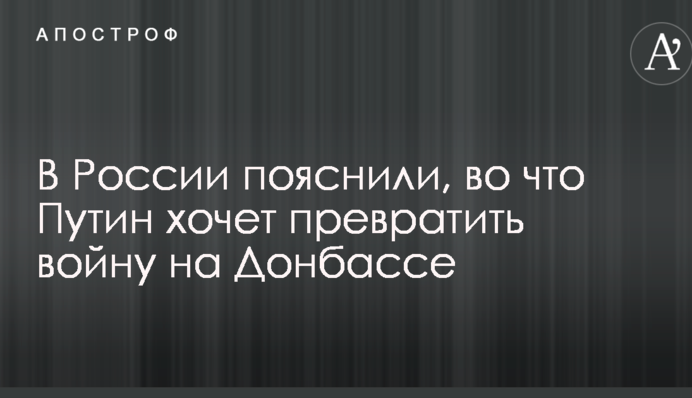 В России пояснили, во что Путин хочет превратить войну на Донбассе