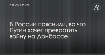 У Росії пояснили, у що Путін хоче перетворити війну на Донбасі