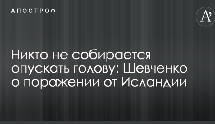 Ніхто не збирається опускати голову: Шевченко про поразку від Ісландії