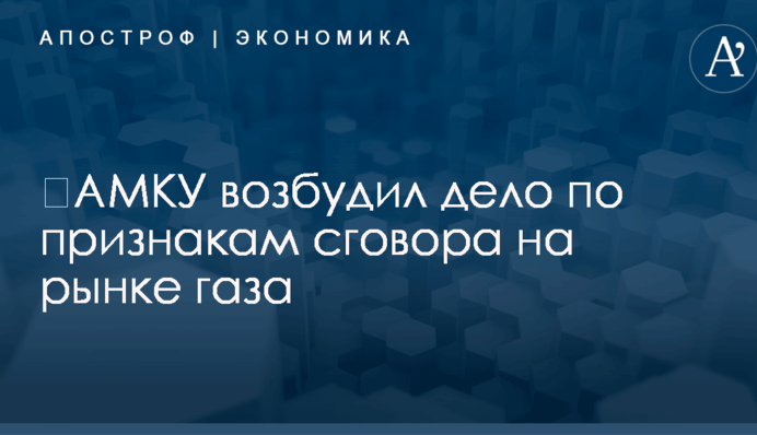 ​АМКУ возбудил дело по признакам сговора на рынке газа