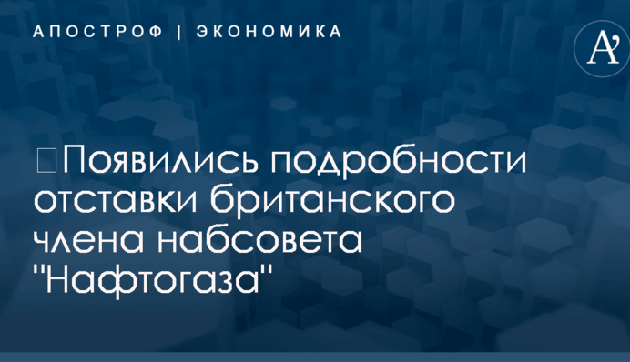 ​Отставка британского члена набсовета "Нафтогаза": стали известны подробности