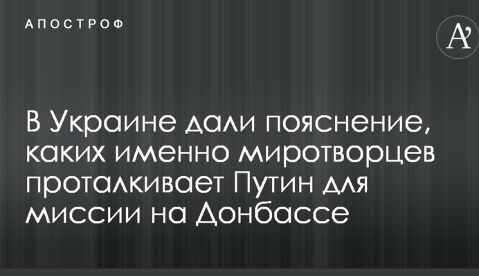 Яких саме миротворців проштовхує Путін для місії на Донбасі: в Україні дали пояснення