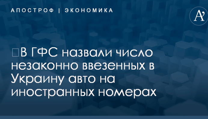 ​В ГФС назвали число незаконно ввезенных в Украину авто на иностранных номерах
