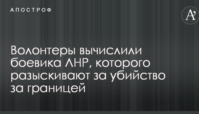 Волонтери вирахували бойовика ЛНР, якого розшукують за вбивство за кордоном