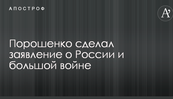 Порошенко сделал заявление о России и большой войне