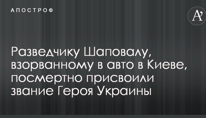 Разведчику Шаповалу, взорванному в авто в Киеве, посмертно присвоили звание Героя Украины