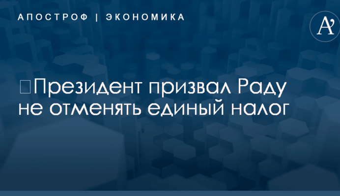 ​Президент призвал Раду не отменять единый налог