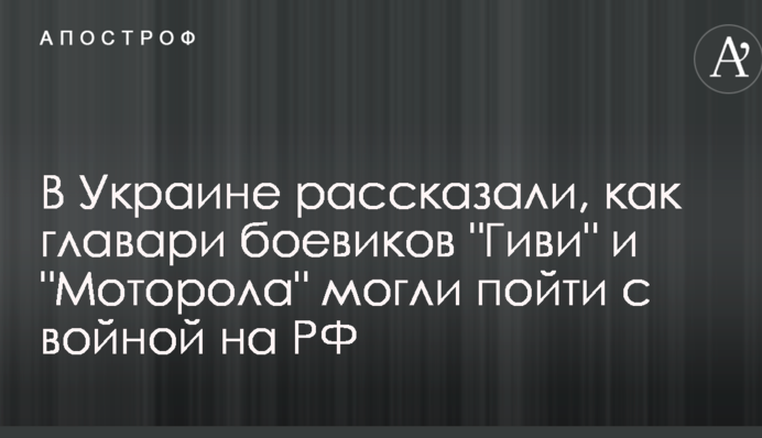 В Україні розповіли, як ватажки бойовиків "Гіві" і "Моторола" могли піти з війною на РФ