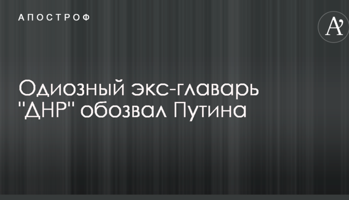 Одіозний екс-ватажок ДНР знайшов кілька грубих слів для Путіна