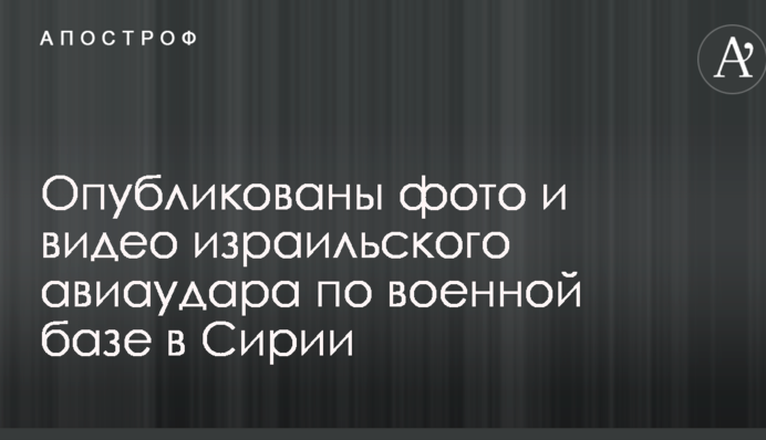 Опубликованы фото и видео израильского авиаудара по военной базе в Сирии