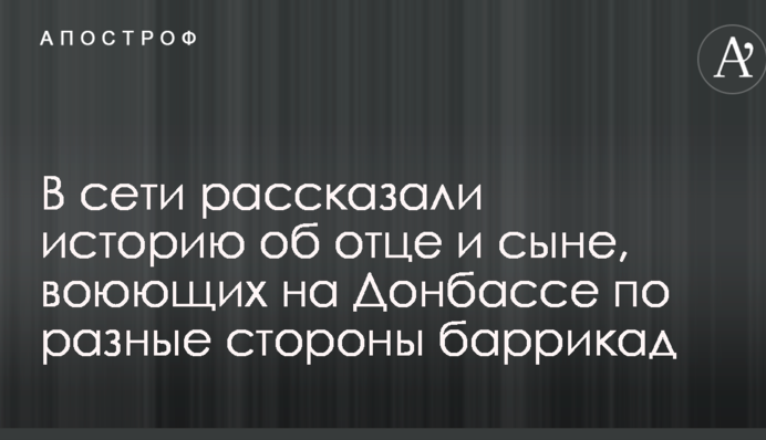 Один – в силах АТО, інший – на боці бойовиків: в мережі розповіли історію про батька і сина, які воюють на Донбасі