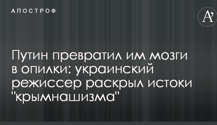 Путин превратил им мозги в опилки: украинский режиссер раскрыл истоки "крымнашизма"