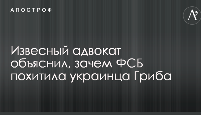 Відомий адвокат пояснив, навіщо ФСБ викрала українця Гриба