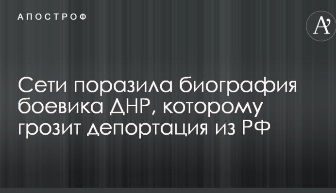 Це шедевр: мережі вразила біографія бойовика ДНР, якому загрожує депортація з Росії