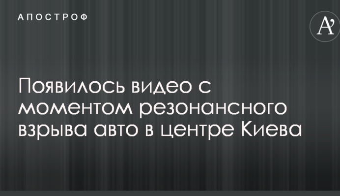 З'явилося відео з моментом резонансного вибуху авто в центрі Києва