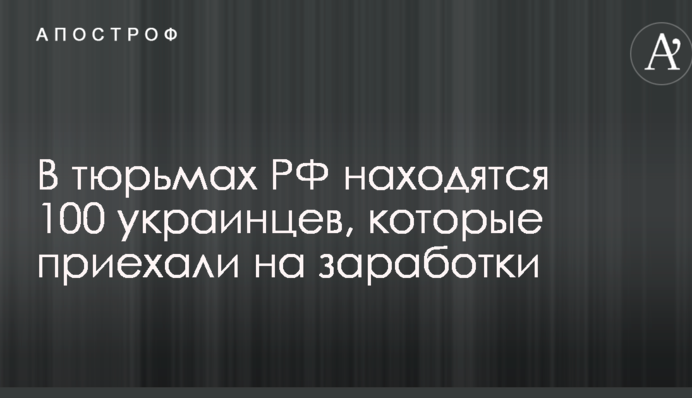 Названо внушительное число украинцев, которые поехали на заработки в РФ и попали в тюрьму