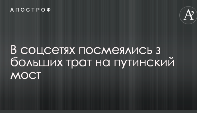 У соцмережах посміялися з великих витрат на путінський міст