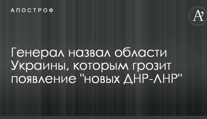Генерал назвал области Украины, которым грозит появление "новых ДНР-ЛНР"