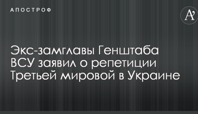 Йде "репетиція": генерал розповів, як з України може розпочатися Третя світова війна