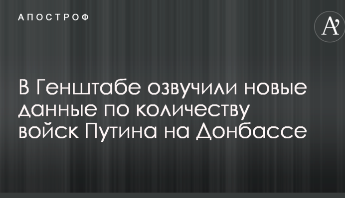У Генштабі озвучили нові дані щодо кількості військ Путіна на Донбасі