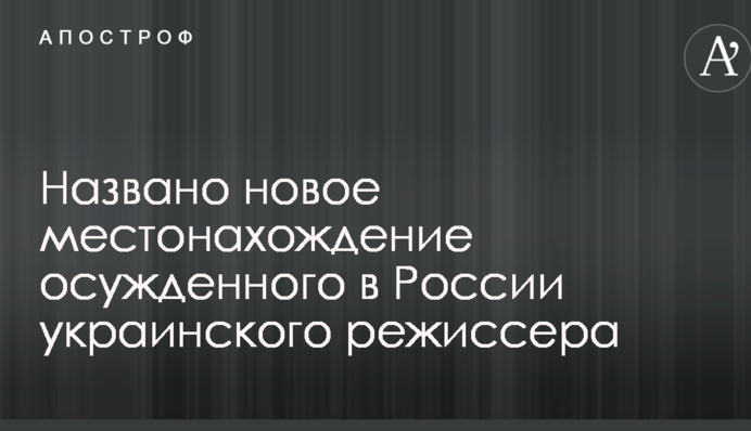 Названо новое местонахождение осужденного в России украинского режиссера