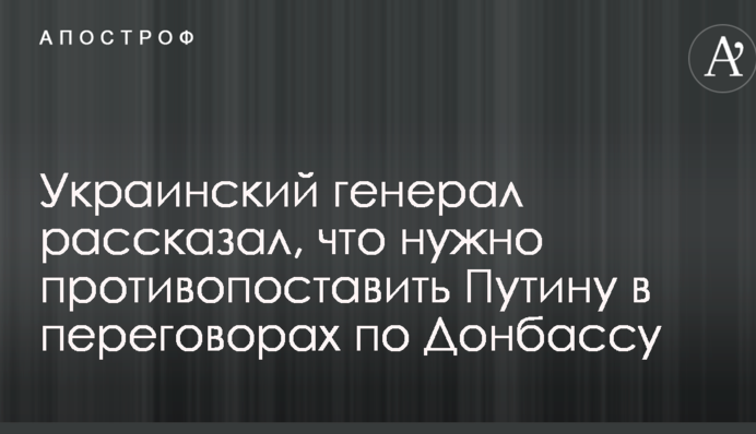 Український генерал розповів, що потрібно протиставити Путіну в переговорах по Донбасу