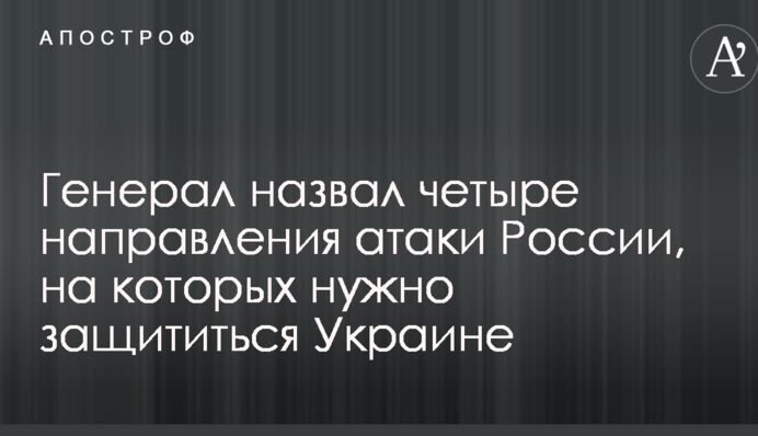 Генерал назвав чотири напрямки атаки Росії, на яких потрібно захиститися Україні