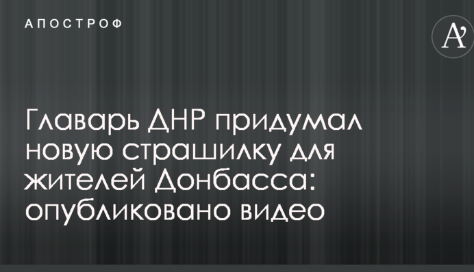 Ватажок ДНР придумав нову страшилку для жителів Донбасу: опубліковано відео
