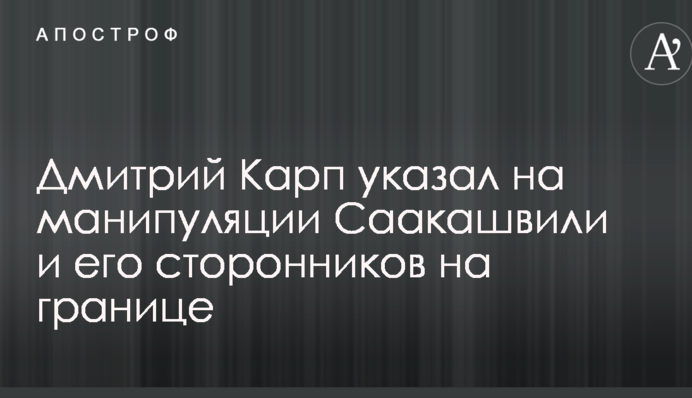 Дмитро Карп вказав на маніпуляції Саакашвілі і його прихильників на кордоні