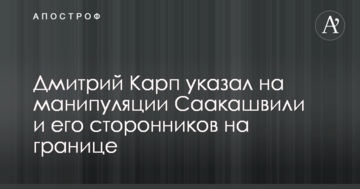 Дмитро Карп вказав на маніпуляції Саакашвілі і його прихильників на кордоні