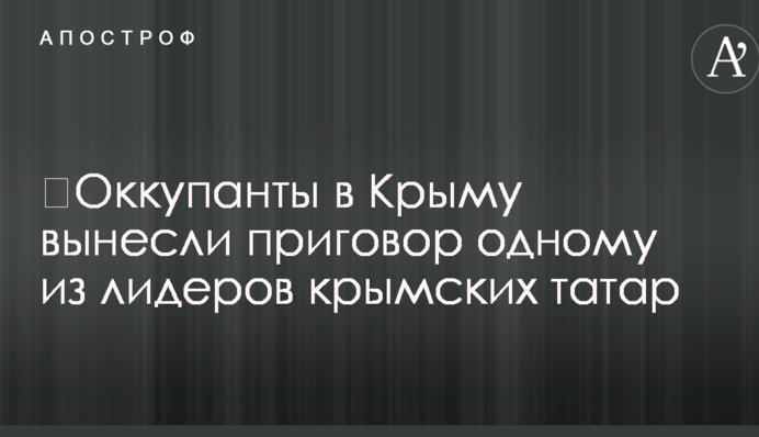 Окупанти в Криму винесли вирок одному з лідерів кримських татар
