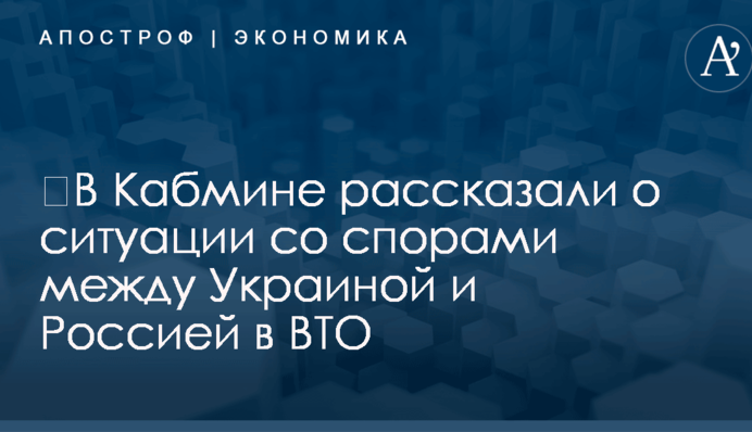 ​В Кабмине рассказали о ситуации со спорами между Украиной и Россией в ВТО