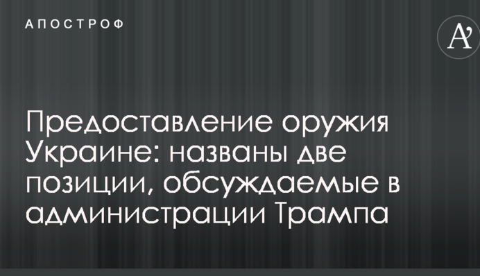 Предоставление оружия Украине: названы две позиции, обсуждаемые в администрации Трампа