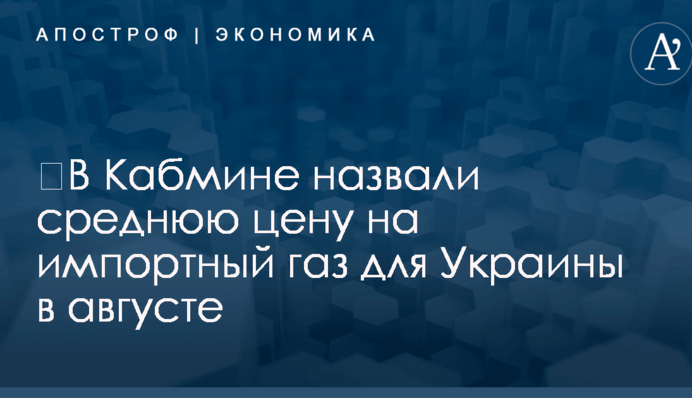 ​В Кабмине назвали среднюю цену на импортный газ для Украины в августе