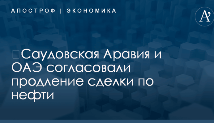 ​Саудовская Аравия и ОАЭ согласовали продление сделки по нефти