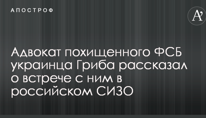 Адвокат викраденого ФСБ українця Гриба розповів про зустріч з ним у російському СІЗО
