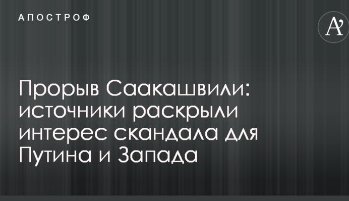 Прорыв Саакашвили: источники раскрыли интерес скандала для Путина и Запада