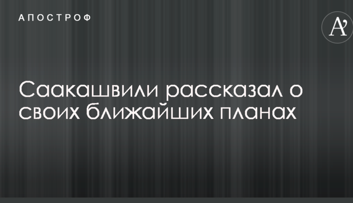 Саакашвили рассказал о своих ближайших планах