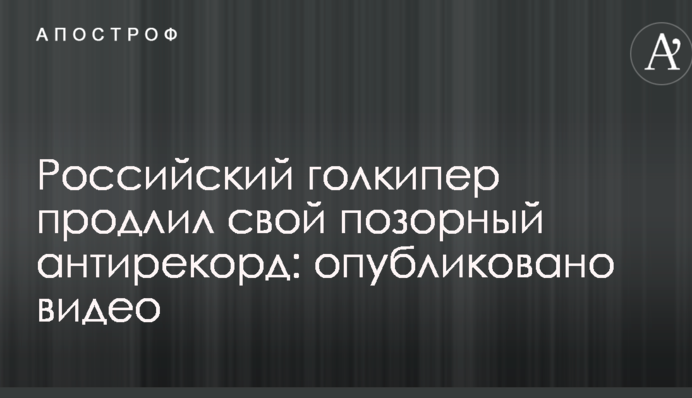 Російський голкіпер продовжив свій ганебний антирекорд: опубліковано відео