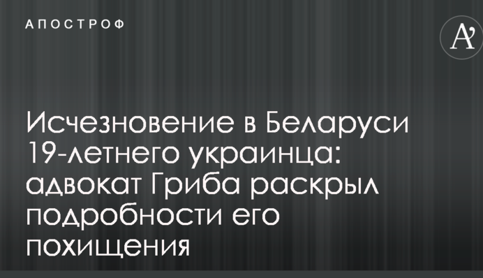 Исчезновение в Беларуси 19-летнего украинца: адвокат Гриба раскрыл подробности его похищения