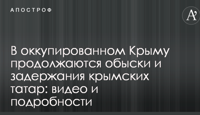 В оккупированном Крыму продолжаются обыски и задержания крымских татар: видео и подробности