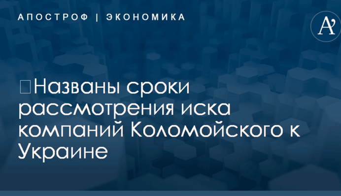 ​Названы сроки рассмотрения многомиллиардного иска компаний Коломойского к Украине